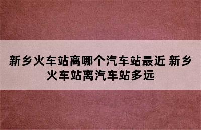 新乡火车站离哪个汽车站最近 新乡火车站离汽车站多远